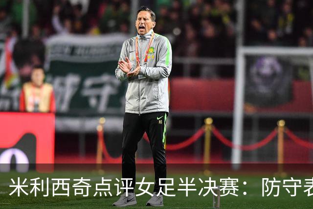 米利西奇点评女足半决赛：防守表现亮眼 伤病影响阵容深度
