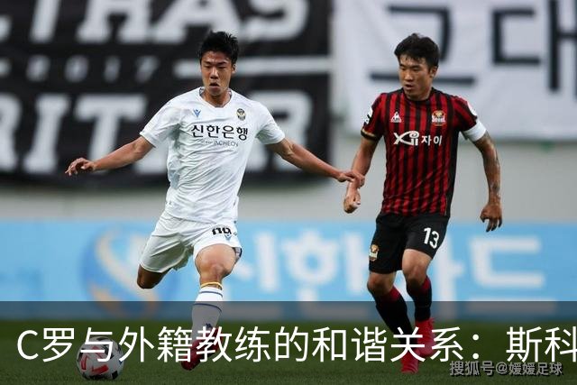 C罗与外籍教练的和谐关系：斯科拉里与马丁内斯的例外